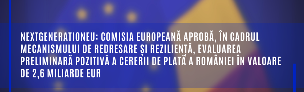 NextGenerationEU: Comisia Europeană aprobă evaluarea preliminară pozitivă a cererii de plată a României în valoare de 2,6 miliarde EUR